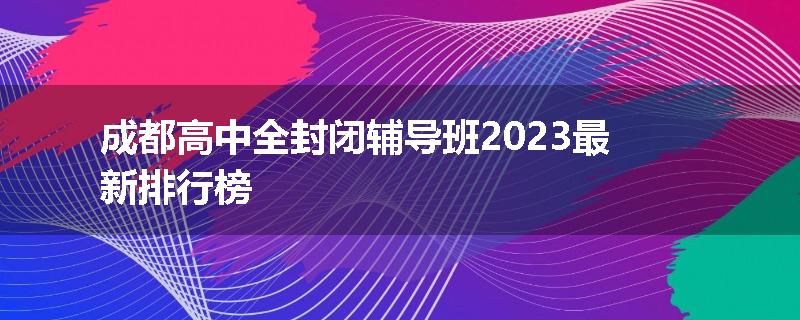 成都高中全封闭辅导班2023最新排行榜