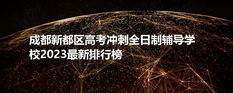 成都新都区高考冲刺全日制辅导学校2023最新排行榜