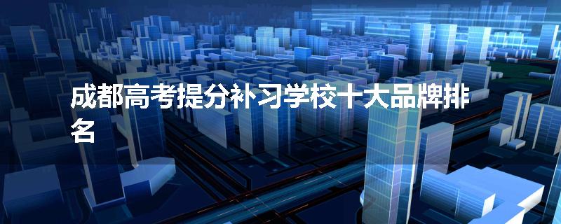 成都高考提分补习学校十大品牌排名