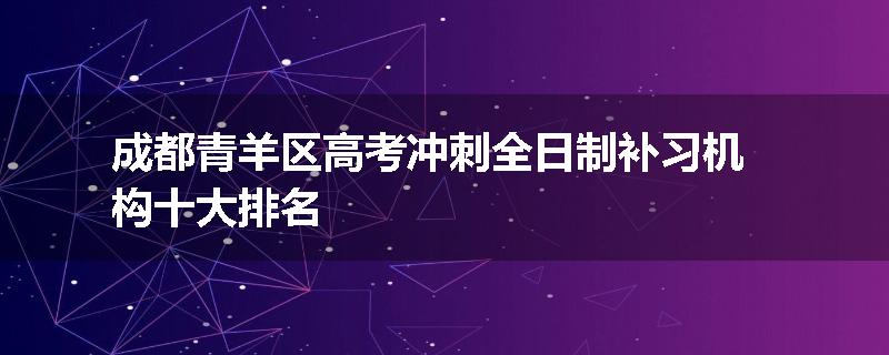 成都青羊区高考冲刺全日制补习机构十大排名