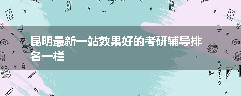 昆明最新一站效果好的考研辅导排名一栏