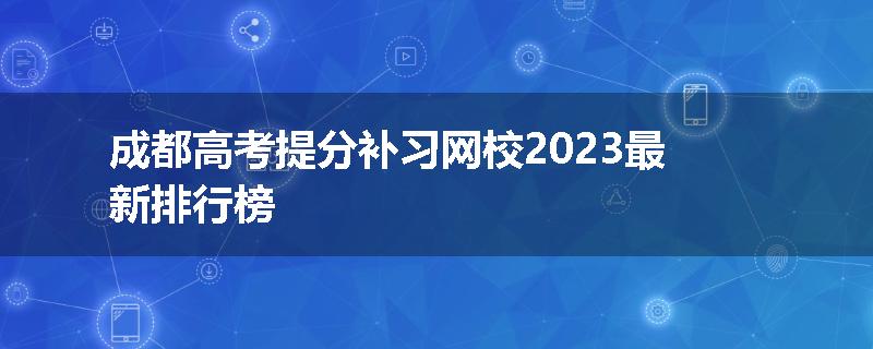 成都高考提分补习网校2023最新排行榜