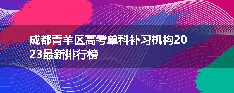 成都青羊区高考单科补习机构2023最新排行榜