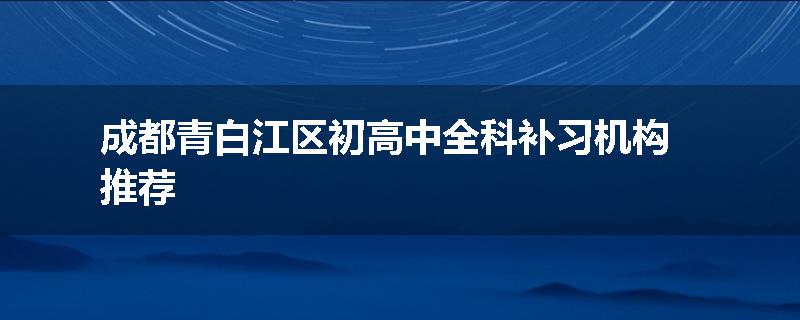成都青白江区初高中全科补习机构推荐