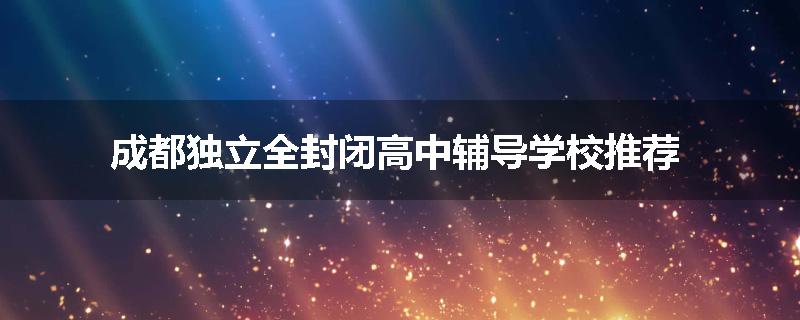 成都独立全封闭高中辅导学校推荐