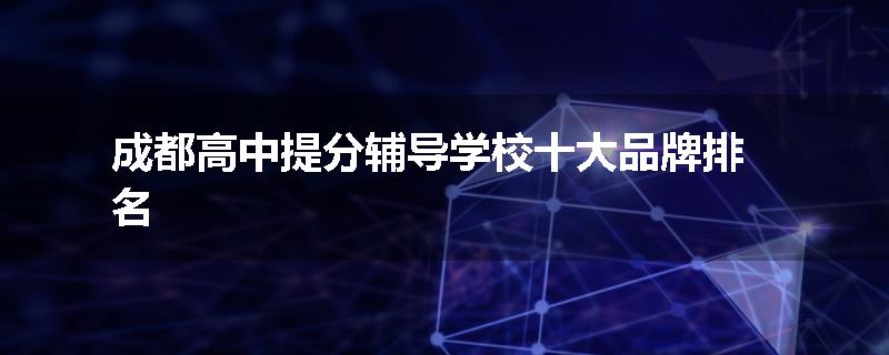 成都高中提分辅导学校十大品牌排名