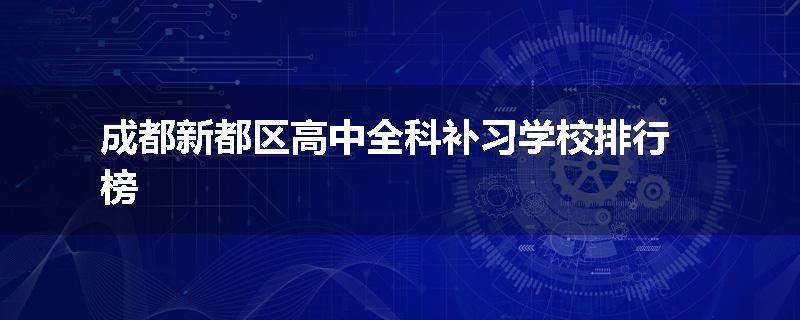 成都新都区高中全科补习学校排行榜