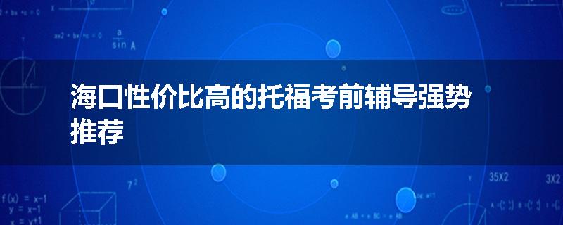 海口性价比高的托福考前辅导强势推荐
