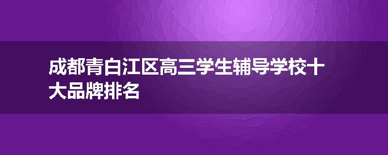 成都青白江区高三学生辅导学校十大品牌排名