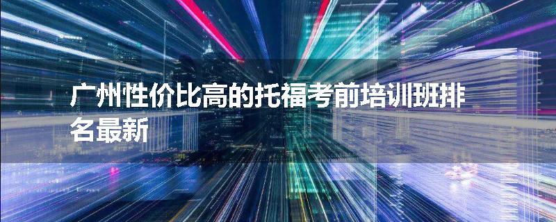 广州性价比高的托福考前培训班排名最新