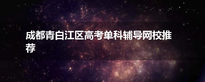 成都青白江区高考单科辅导网校推荐