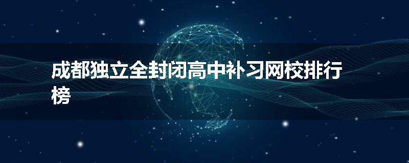 成都独立全封闭高中补习网校排行榜