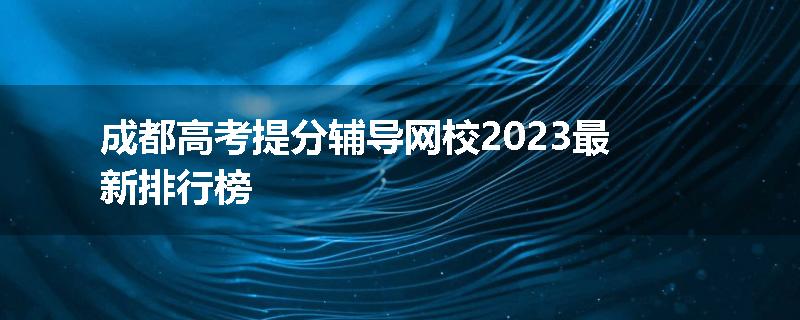 成都高考提分辅导网校2023最新排行榜