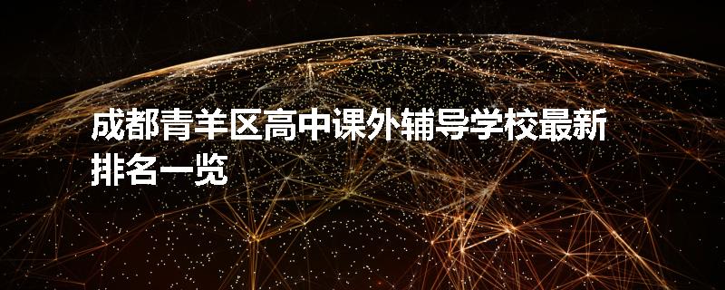 成都青羊区高中课外辅导学校最新排名一览