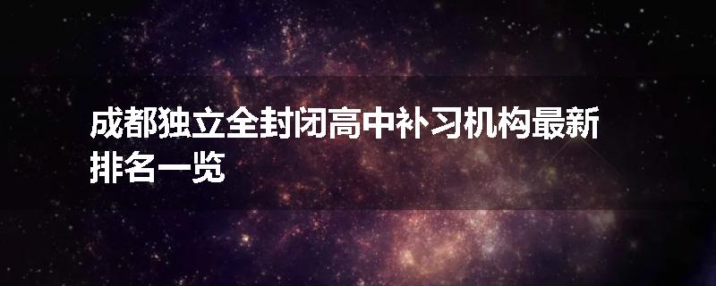 成都独立全封闭高中补习机构最新排名一览