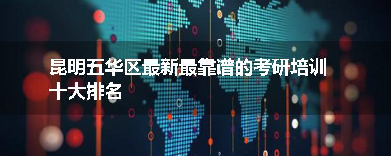 昆明五华区最新最靠谱的考研培训十大排名