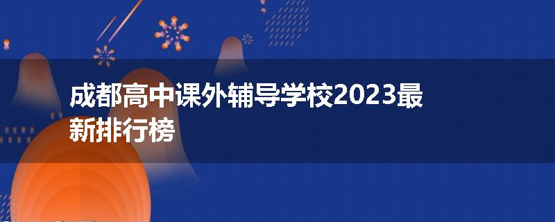 成都高中课外辅导学校2023最新排行榜