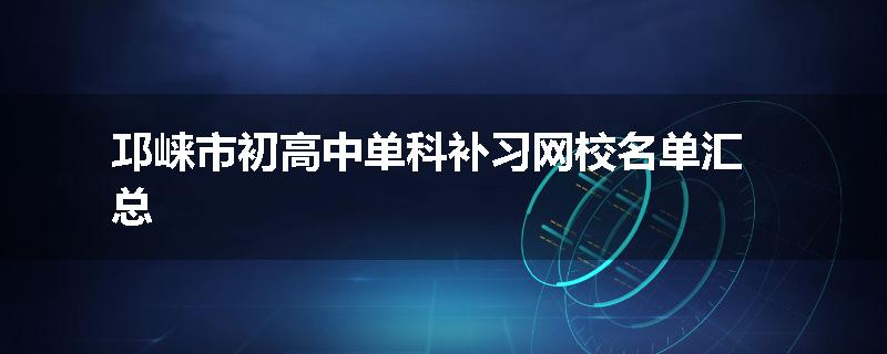 邛崃市初高中单科补习网校名单汇总