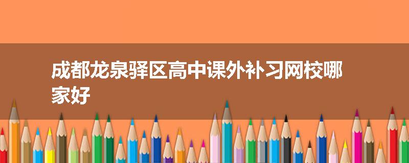 成都龙泉驿区高中课外补习网校哪家好
