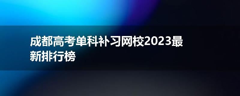 成都高考单科补习网校2023最新排行榜