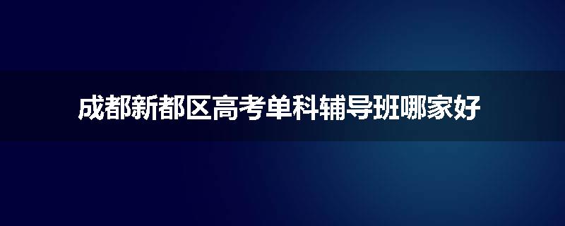 成都新都区高考单科辅导班哪家好