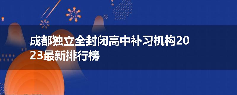 成都独立全封闭高中补习机构2023最新排行榜