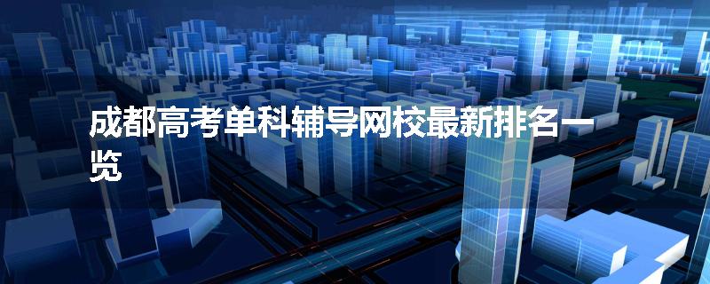 成都高考单科辅导网校最新排名一览