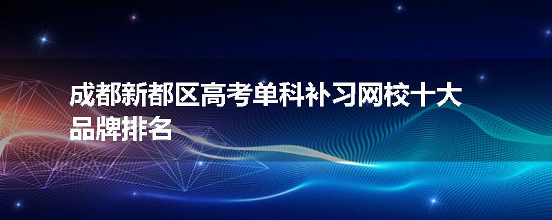 成都新都区高考单科补习网校十大品牌排名