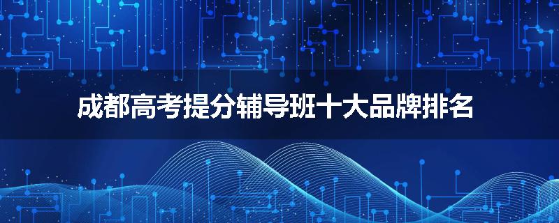 成都高考提分辅导班十大品牌排名