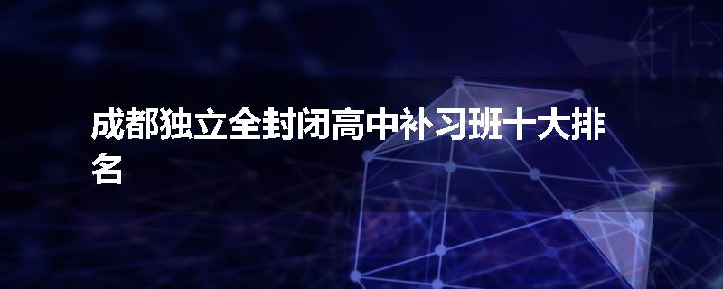 成都独立全封闭高中补习班十大排名