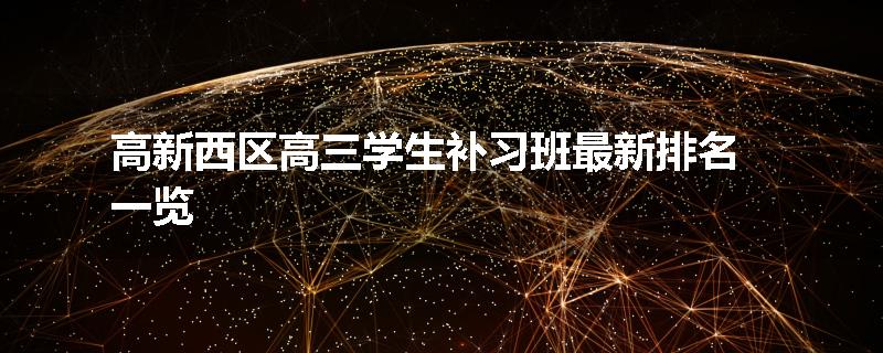 高新西区高三学生补习班最新排名一览