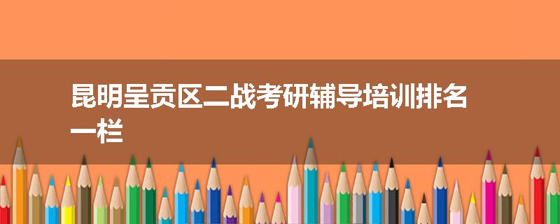 昆明呈贡区二战考研辅导培训排名一栏