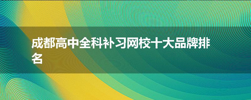成都高中全科补习网校十大品牌排名