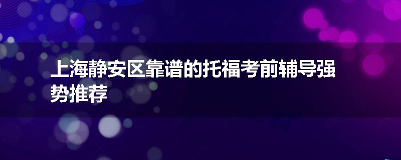上海静安区靠谱的托福考前辅导强势推荐