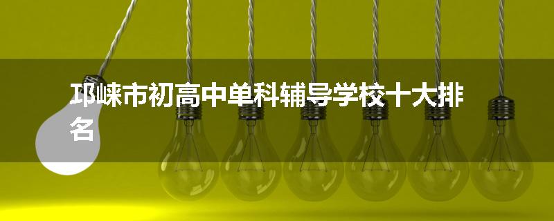 邛崃市初高中单科辅导学校十大排名
