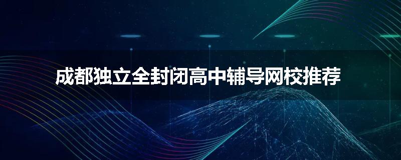 成都独立全封闭高中辅导网校推荐