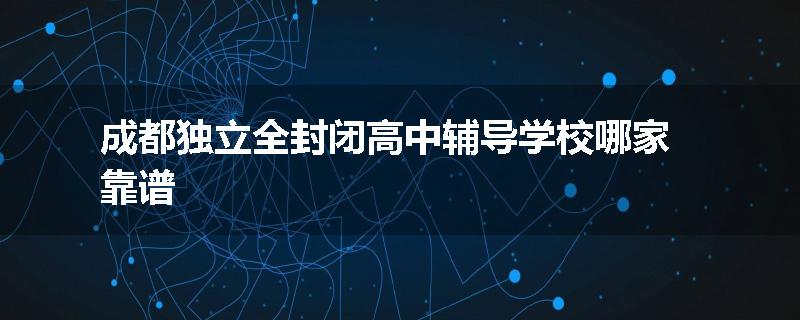 成都独立全封闭高中辅导学校哪家靠谱