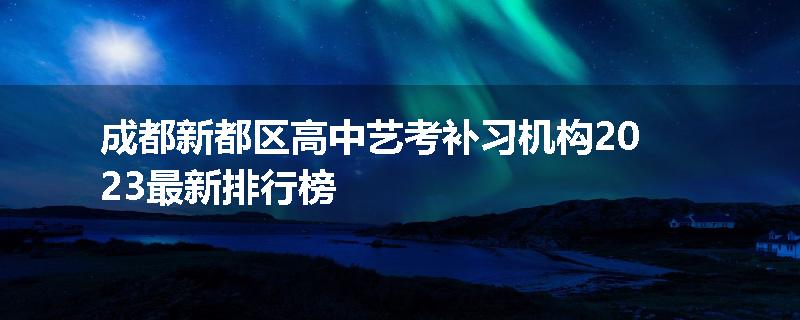 成都新都区高中艺考补习机构2023最新排行榜