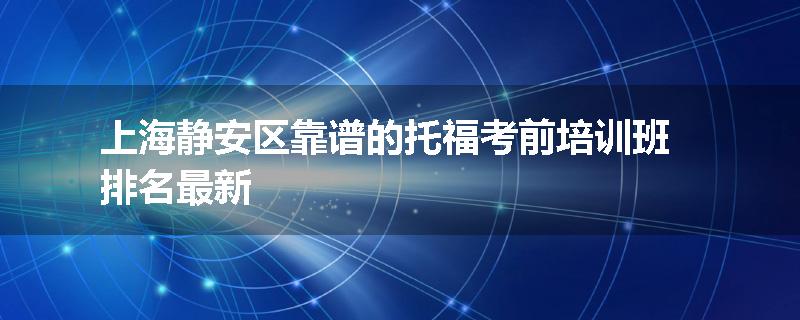 上海静安区靠谱的托福考前培训班排名最新
