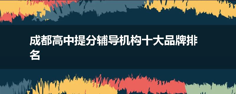 成都高中提分辅导机构十大品牌排名