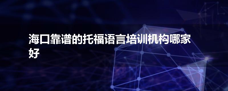 海口靠谱的托福语言培训机构哪家好