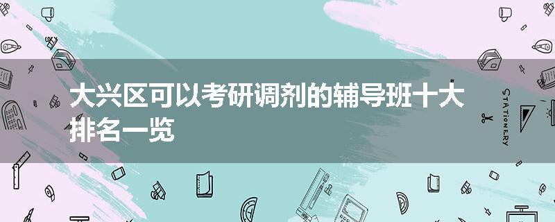 大兴区可以考研调剂的辅导班十大排名一览