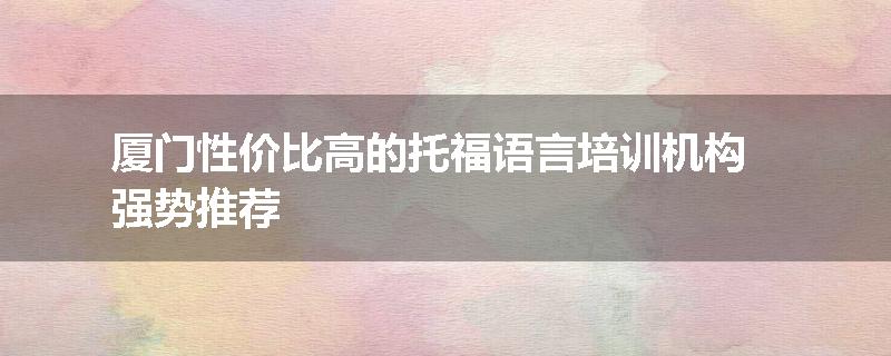 厦门性价比高的托福语言培训机构强势推荐