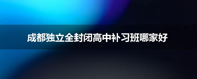 成都独立全封闭高中补习班哪家好