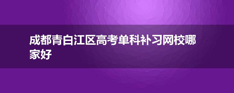 成都青白江区高考单科补习网校哪家好