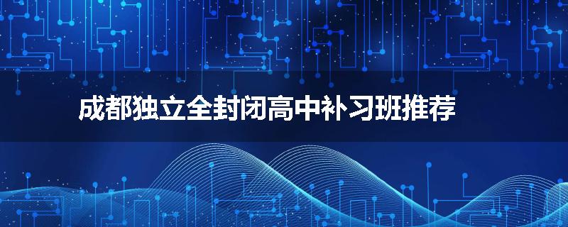 成都独立全封闭高中补习班推荐