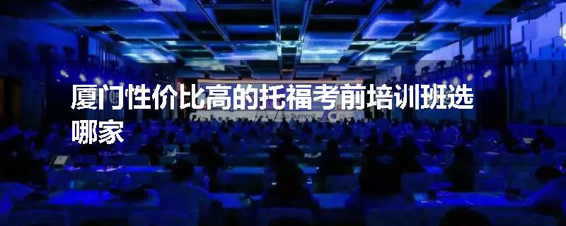 厦门性价比高的托福考前培训班选哪家
