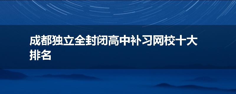 成都独立全封闭高中补习网校十大排名
