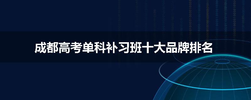 成都高考单科补习班十大品牌排名
