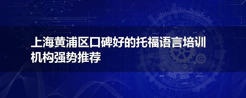 上海黄浦区口碑好的托福语言培训机构强势推荐